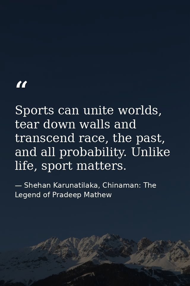 Sports can unite worlds, tear down walls and transcend race, the past, and all probability. Unlike life, sport matters. — Shehan Karunatilaka, Chinaman: The Legend of Pradeep Mathew