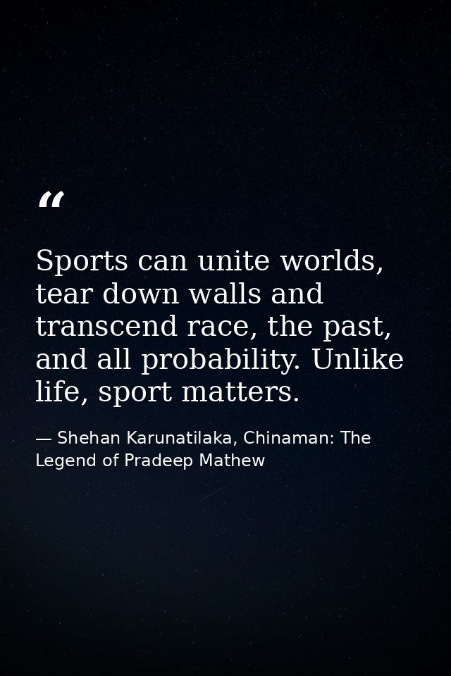 Sports can unite worlds, tear down walls and transcend race, the past, and all probability. Unlike life, sport matters. — Shehan Karunatilaka, Chinaman: The Legend of Pradeep Mathew