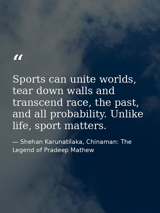 Sports can unite worlds, tear down walls and transcend race, the past, and all probability. Unlike life, sport matters. — Shehan Karunatilaka, Chinaman: The Legend of Pradeep Mathew