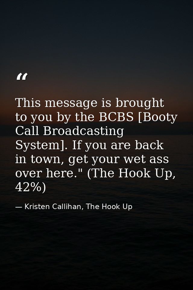 This message is brought to you by the BCBS [Booty Call Broadcasting System]. If you are back in town, get your wet ass o — Kristen Callihan, The Hook Up