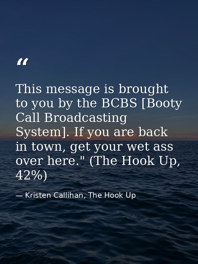 This message is brought to you by the BCBS [Booty Call Broadcasting System]. If you are back in town, get your wet ass o — Kristen Callihan, The Hook Up