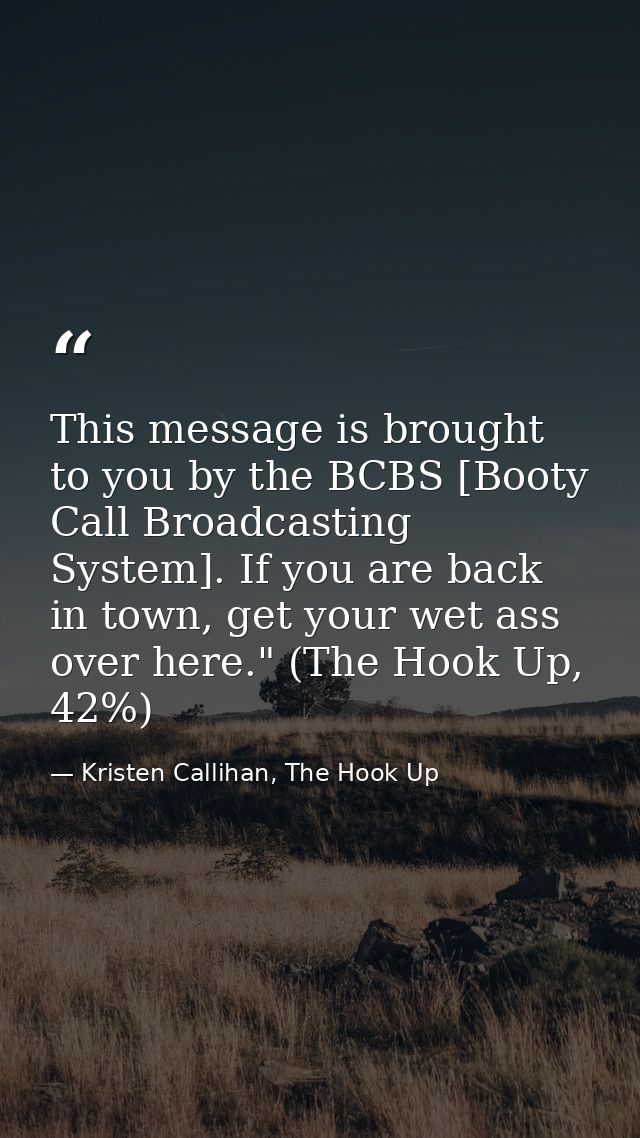 This message is brought to you by the BCBS [Booty Call Broadcasting System]. If you are back in town, get your wet ass o — Kristen Callihan, The Hook Up