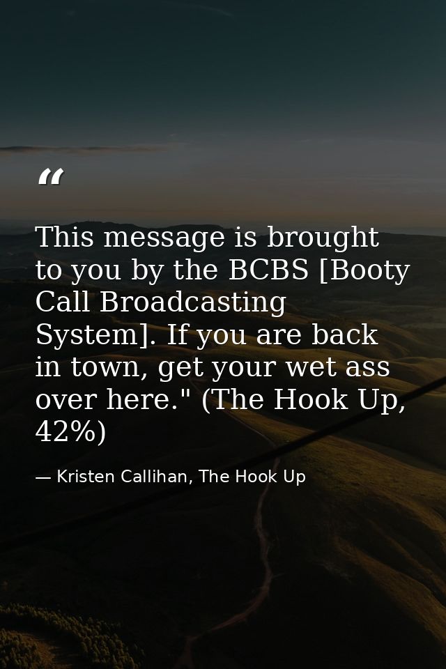 This message is brought to you by the BCBS [Booty Call Broadcasting System]. If you are back in town, get your wet ass o — Kristen Callihan, The Hook Up
