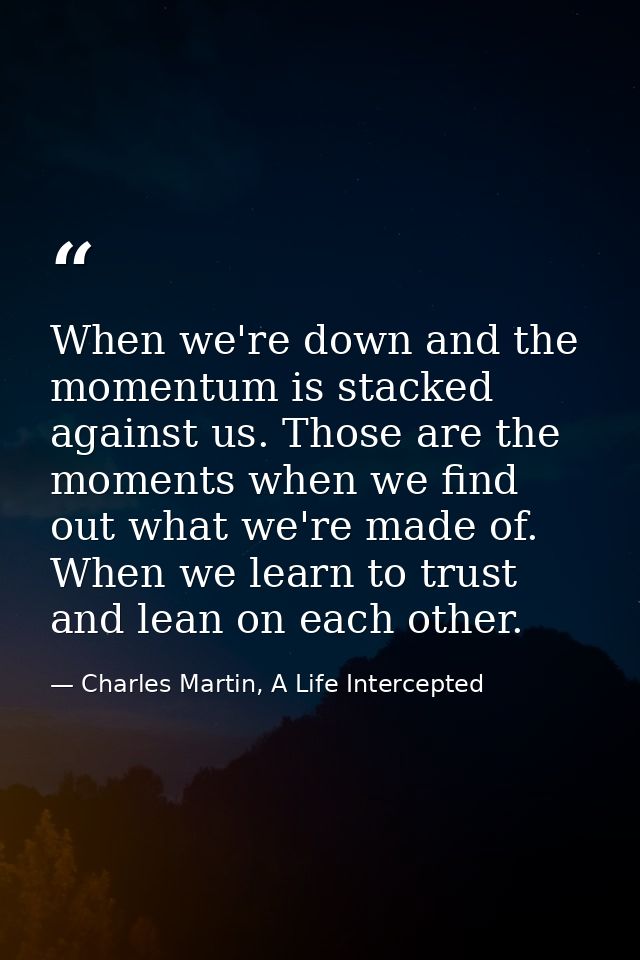 When we're down and the momentum is stacked against us. Those are the moments when we find out what we're made of. When  — Charles Martin, A Life Intercepted