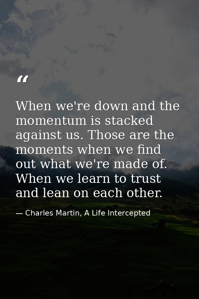 When we're down and the momentum is stacked against us. Those are the moments when we find out what we're made of. When  — Charles Martin, A Life Intercepted