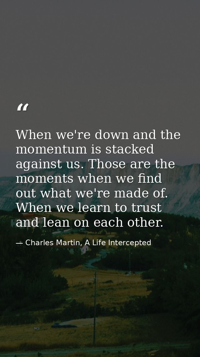 When we're down and the momentum is stacked against us. Those are the moments when we find out what we're made of. When  — Charles Martin, A Life Intercepted