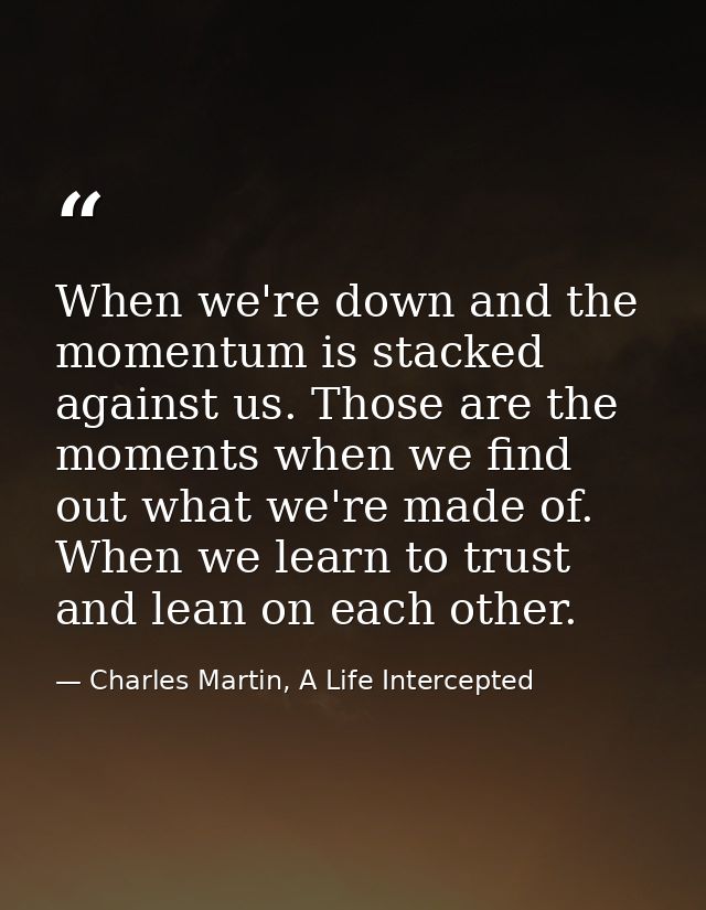 When we're down and the momentum is stacked against us. Those are the moments when we find out what we're made of. When  — Charles Martin, A Life Intercepted