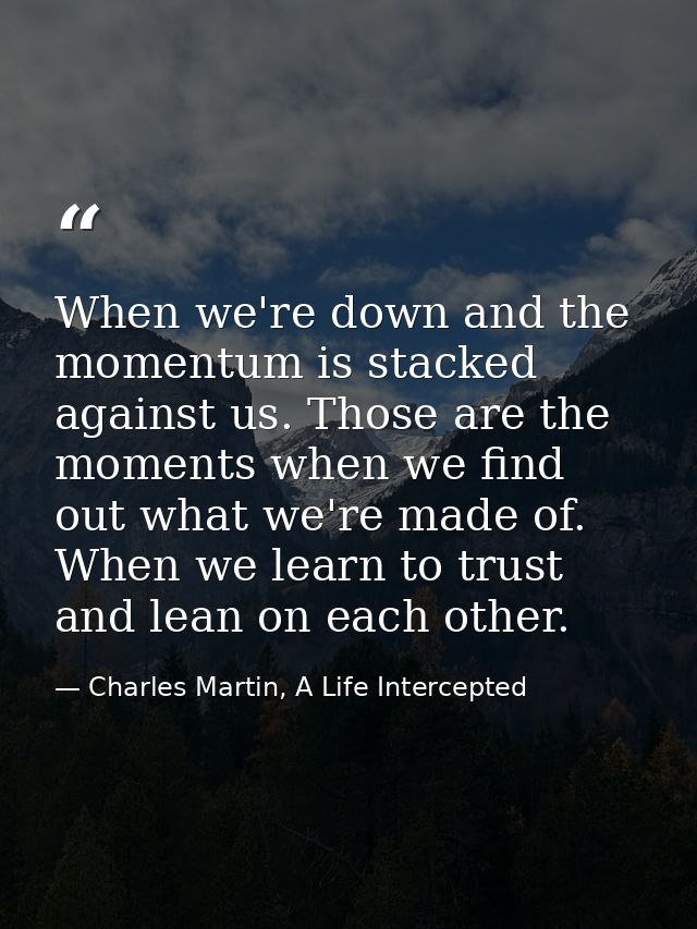 When we're down and the momentum is stacked against us. Those are the moments when we find out what we're made of. When  — Charles Martin, A Life Intercepted