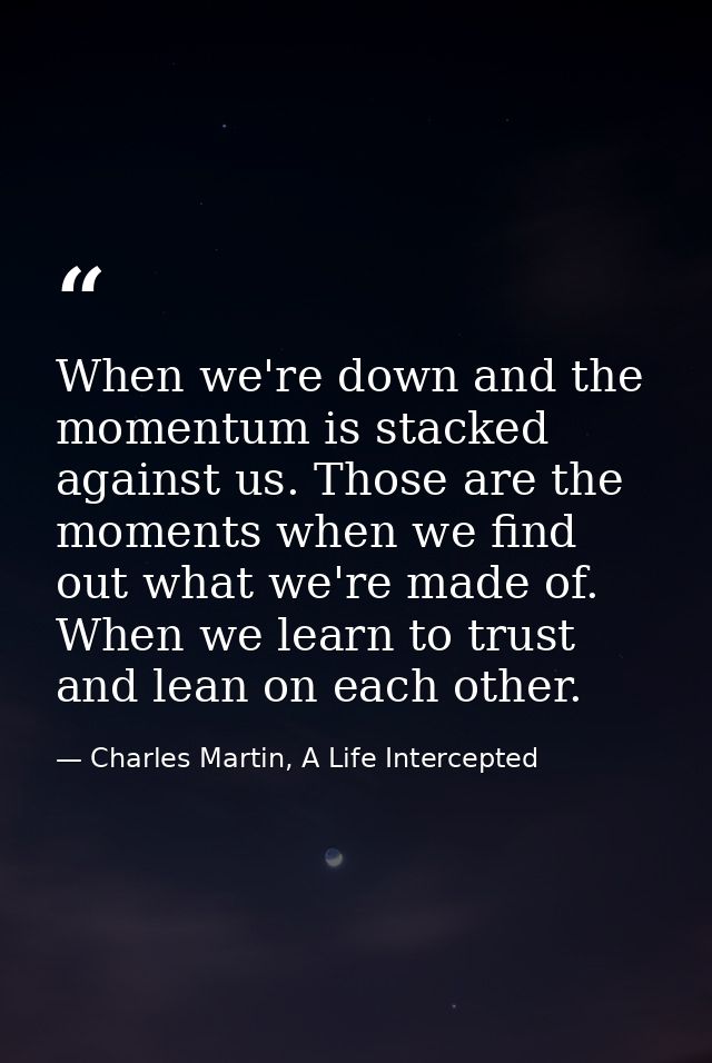When we're down and the momentum is stacked against us. Those are the moments when we find out what we're made of. When  — Charles Martin, A Life Intercepted