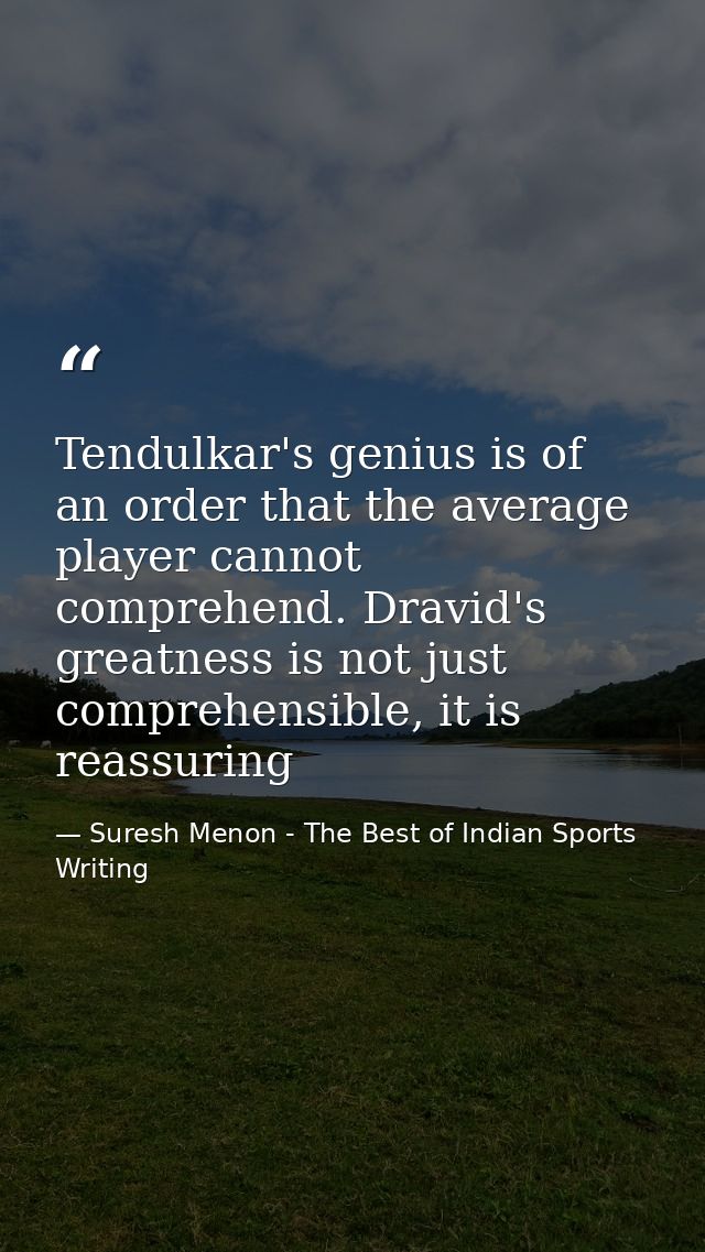 Tendulkar's genius is of an order that the average player cannot comprehend. Dravid's greatness is not just comprehensib — Suresh Menon - The Best of Indian Sports Writing
