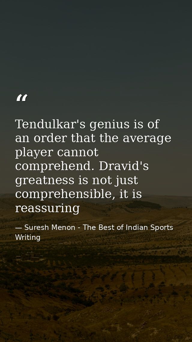 Tendulkar's genius is of an order that the average player cannot comprehend. Dravid's greatness is not just comprehensib — Suresh Menon - The Best of Indian Sports Writing