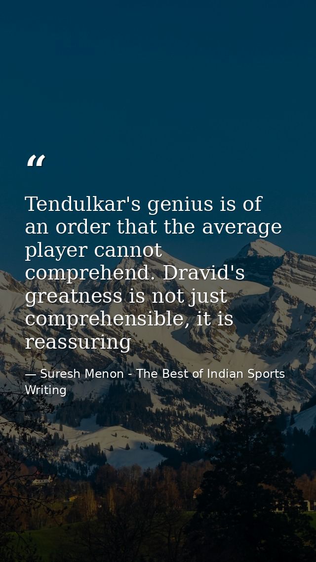 Tendulkar's genius is of an order that the average player cannot comprehend. Dravid's greatness is not just comprehensib — Suresh Menon - The Best of Indian Sports Writing
