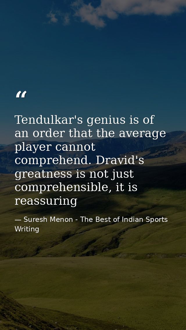 Tendulkar's genius is of an order that the average player cannot comprehend. Dravid's greatness is not just comprehensib — Suresh Menon - The Best of Indian Sports Writing