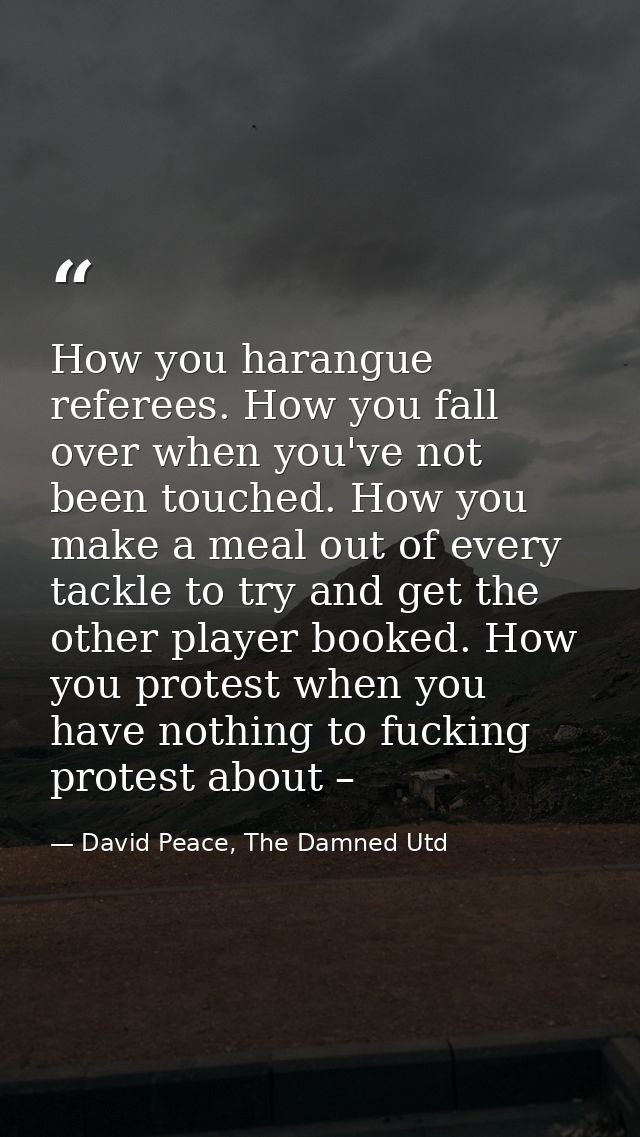How you harangue referees. How you fall over when you've not been touched. How you make a meal out of every tackle to tr — David Peace, The Damned Utd
