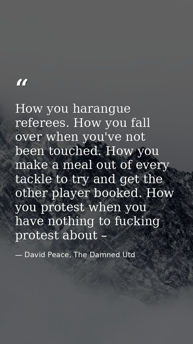 How you harangue referees. How you fall over when you've not been touched. How you make a meal out of every tackle to tr — David Peace, The Damned Utd
