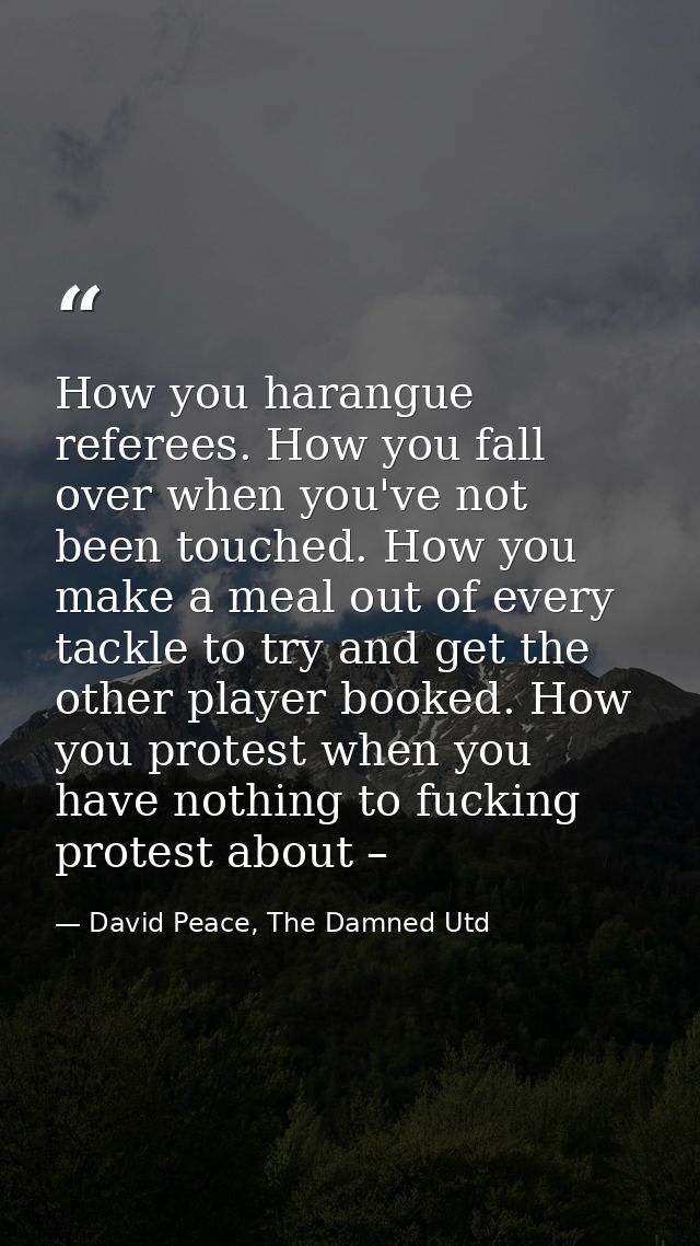 How you harangue referees. How you fall over when you've not been touched. How you make a meal out of every tackle to tr — David Peace, The Damned Utd