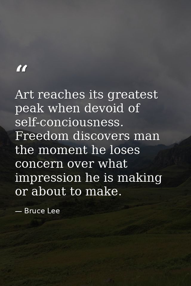 Art reaches its greatest peak when devoid of self-conciousness. Freedom discovers man the moment he loses concern over w — Bruce Lee