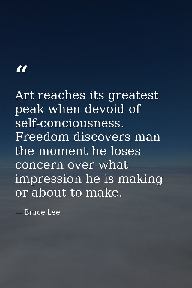 Art reaches its greatest peak when devoid of self-conciousness. Freedom discovers man the moment he loses concern over w — Bruce Lee