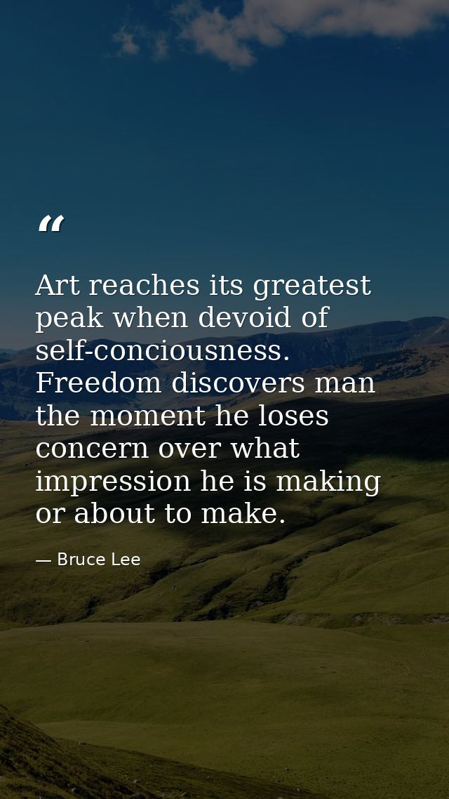 Art reaches its greatest peak when devoid of self-conciousness. Freedom discovers man the moment he loses concern over w — Bruce Lee