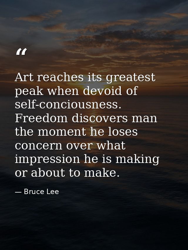 Art reaches its greatest peak when devoid of self-conciousness. Freedom discovers man the moment he loses concern over w — Bruce Lee