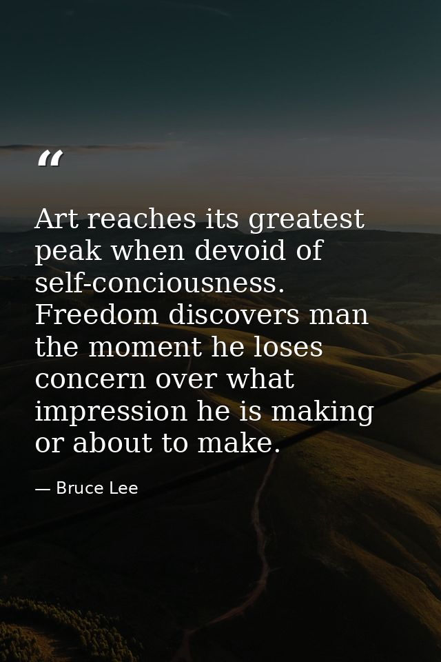 Art reaches its greatest peak when devoid of self-conciousness. Freedom discovers man the moment he loses concern over w — Bruce Lee