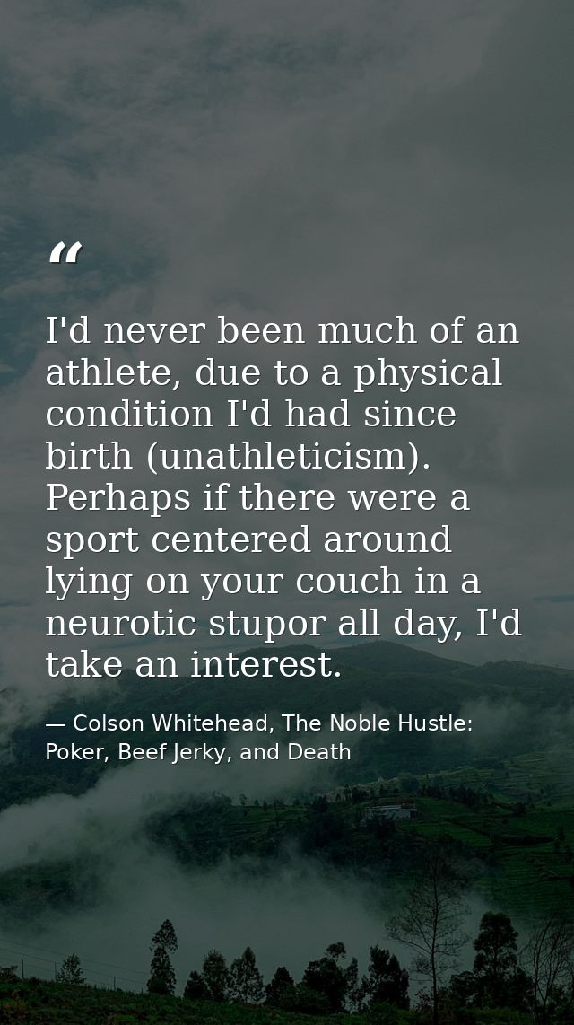 I'd never been much of an athlete, due to a physical condition I'd had since birth (unathleticism). Perhaps if there wer — Colson Whitehead, The Noble Hustle: Poker, Beef Jerky, and Death