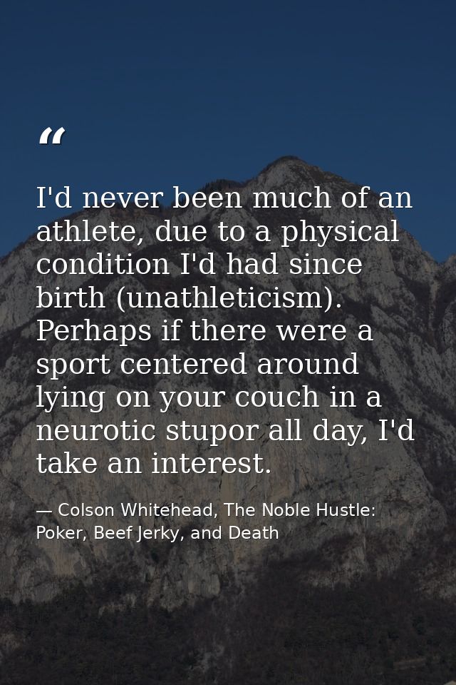 I'd never been much of an athlete, due to a physical condition I'd had since birth (unathleticism). Perhaps if there wer — Colson Whitehead, The Noble Hustle: Poker, Beef Jerky, and Death