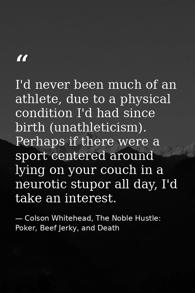I'd never been much of an athlete, due to a physical condition I'd had since birth (unathleticism). Perhaps if there wer — Colson Whitehead, The Noble Hustle: Poker, Beef Jerky, and Death