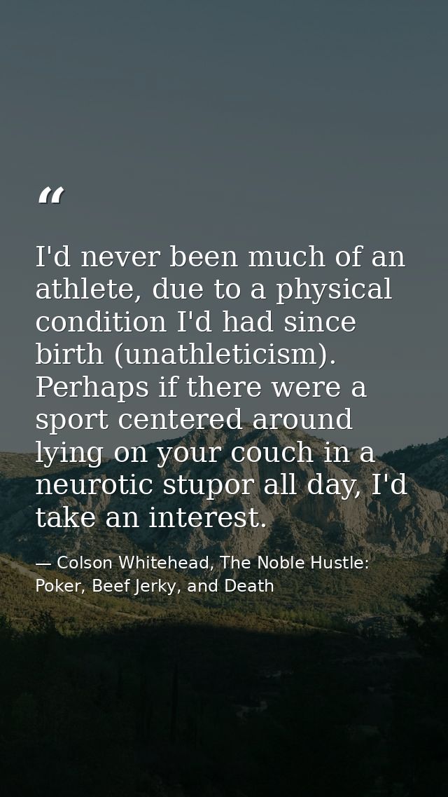 I'd never been much of an athlete, due to a physical condition I'd had since birth (unathleticism). Perhaps if there wer — Colson Whitehead, The Noble Hustle: Poker, Beef Jerky, and Death