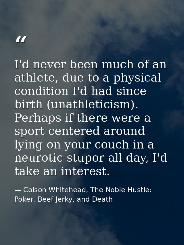 I'd never been much of an athlete, due to a physical condition I'd had since birth (unathleticism). Perhaps if there wer — Colson Whitehead, The Noble Hustle: Poker, Beef Jerky, and Death