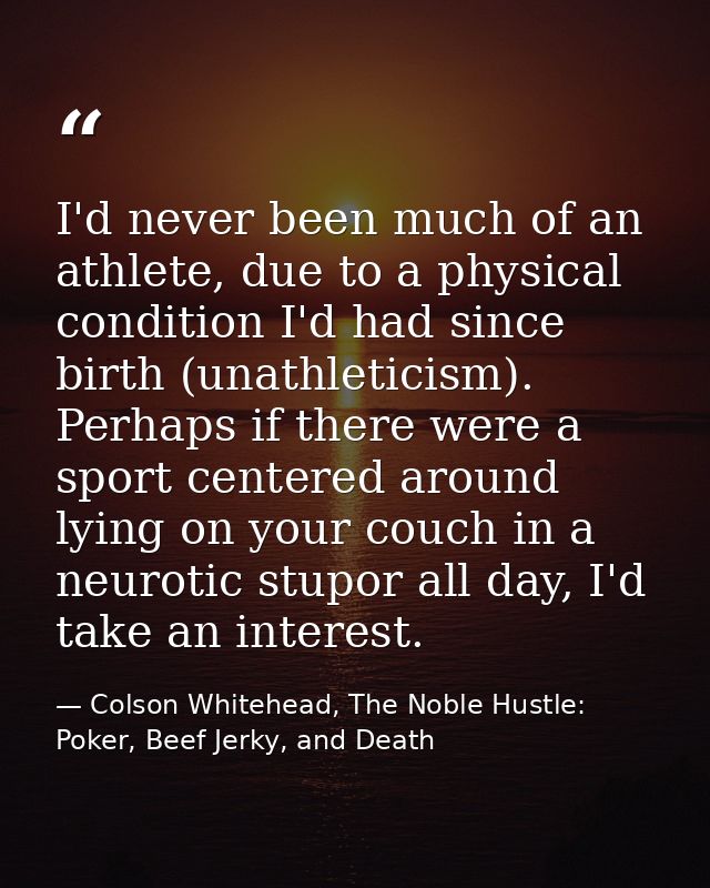 I'd never been much of an athlete, due to a physical condition I'd had since birth (unathleticism). Perhaps if there wer — Colson Whitehead, The Noble Hustle: Poker, Beef Jerky, and Death