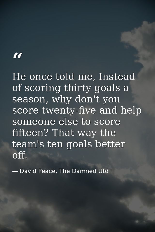 He once told me, Instead of scoring thirty goals a season, why don't you score twenty-five and help someone else to scor — David Peace, The Damned Utd