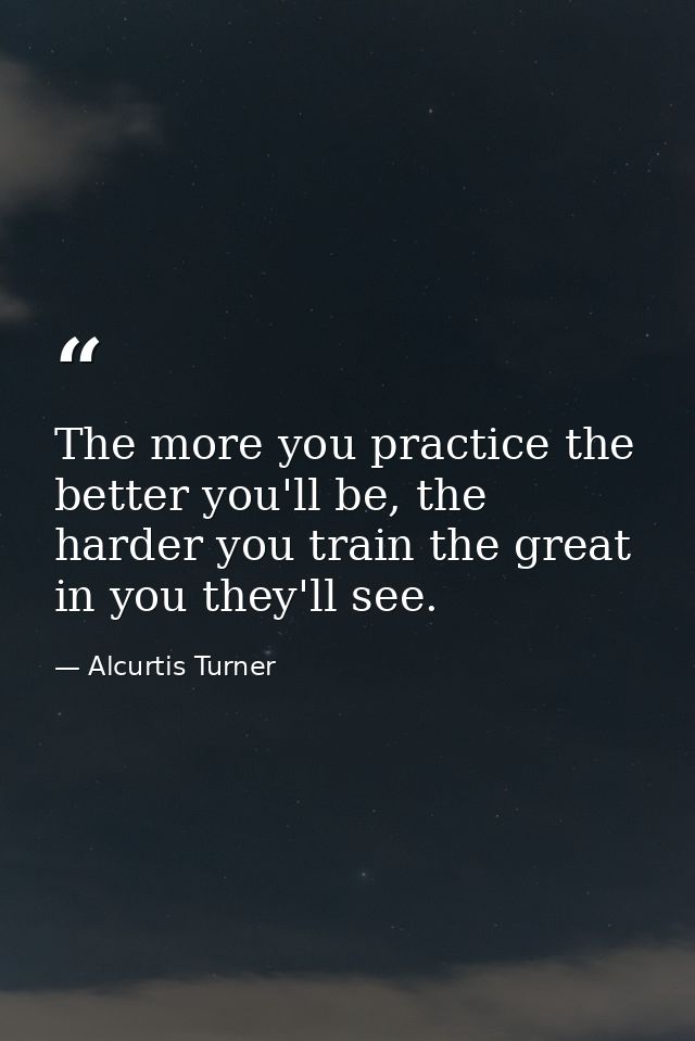 The more you practice the better you'll be, the harder you train the great in you they'll see. — Alcurtis Turner