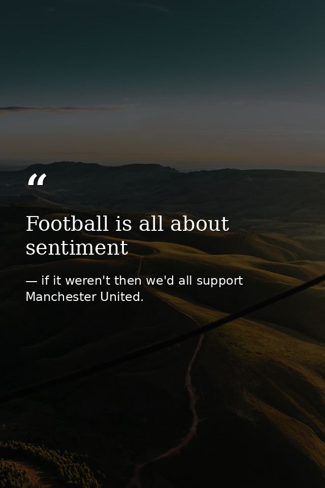Football is all about sentiment — if it weren't then we'd all support Manchester United.