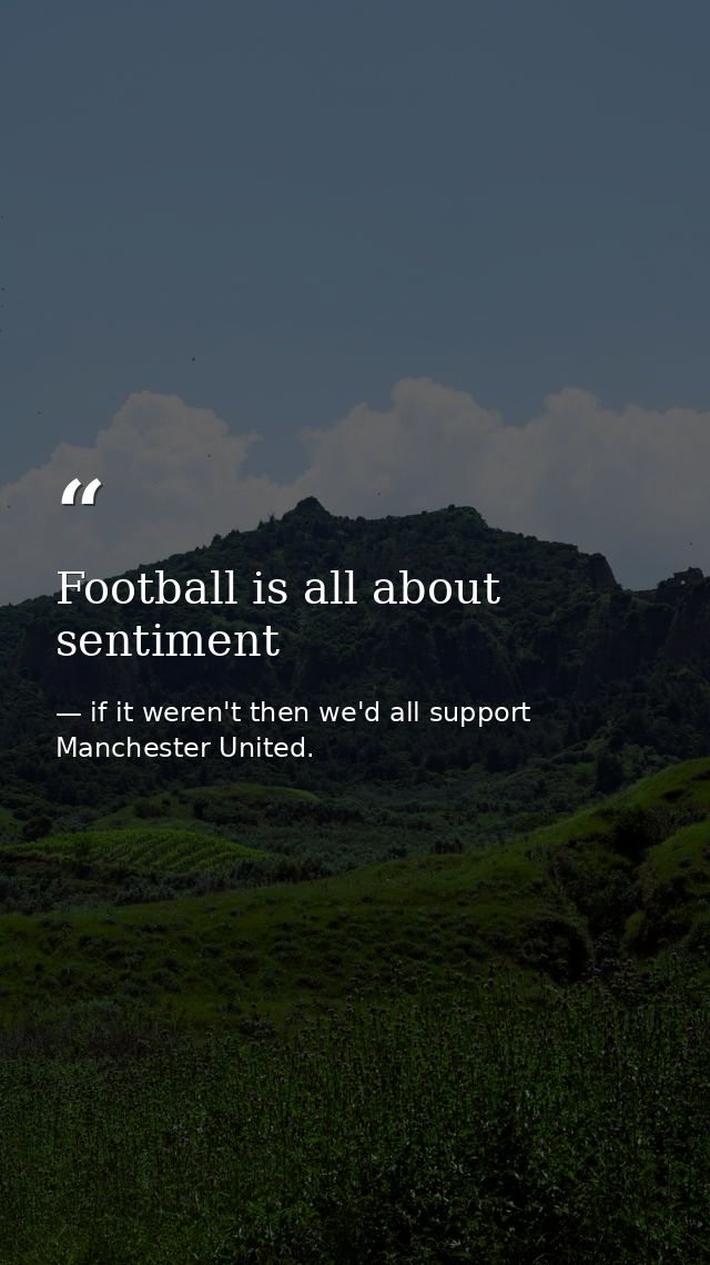Football is all about sentiment — if it weren't then we'd all support Manchester United.