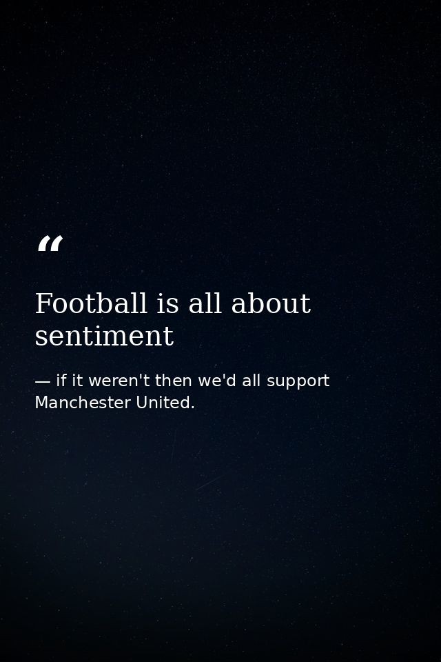 Football is all about sentiment — if it weren't then we'd all support Manchester United.