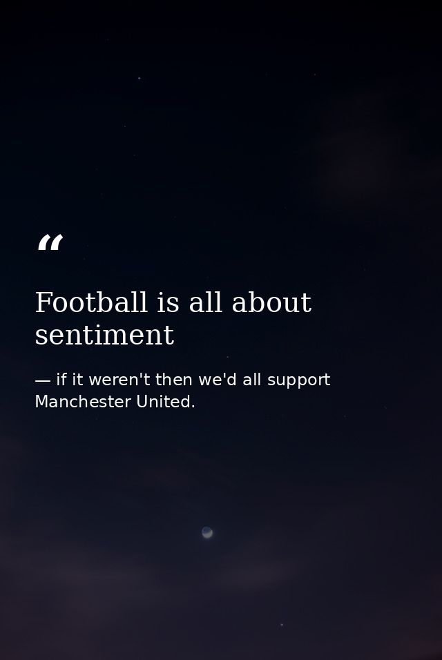 Football is all about sentiment — if it weren't then we'd all support Manchester United.