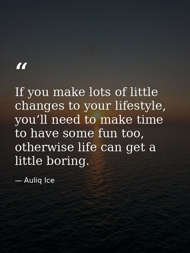 If you make lots of little changes to your lifestyle, you’ll need to make time to have some fun too, otherwise life can  — Auliq Ice