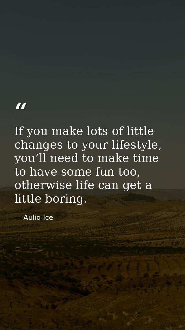 If you make lots of little changes to your lifestyle, you’ll need to make time to have some fun too, otherwise life can  — Auliq Ice