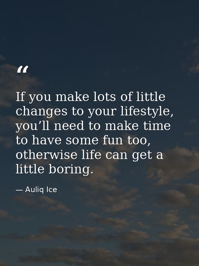 If you make lots of little changes to your lifestyle, you’ll need to make time to have some fun too, otherwise life can  — Auliq Ice