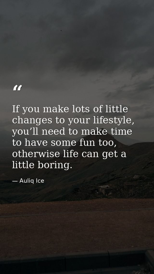 If you make lots of little changes to your lifestyle, you’ll need to make time to have some fun too, otherwise life can  — Auliq Ice