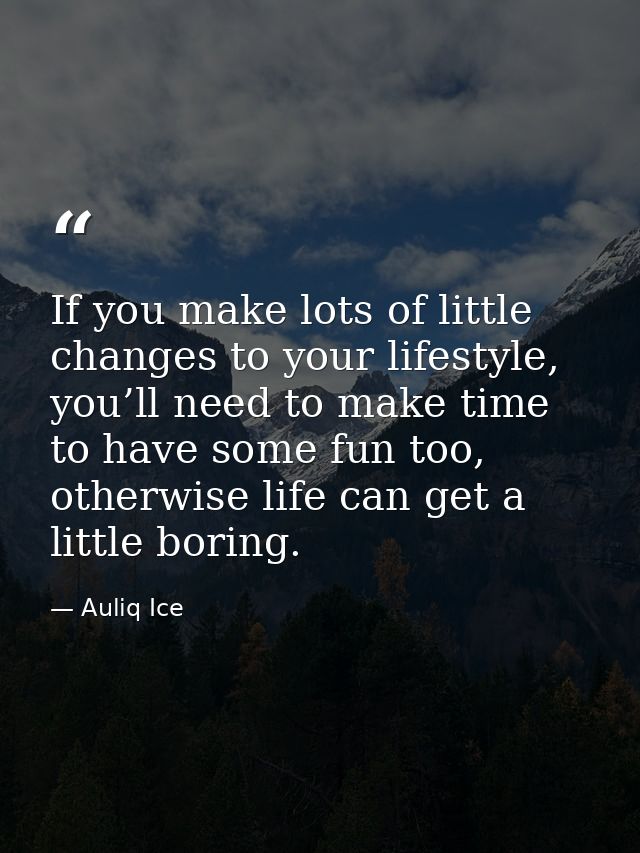 If you make lots of little changes to your lifestyle, you’ll need to make time to have some fun too, otherwise life can  — Auliq Ice