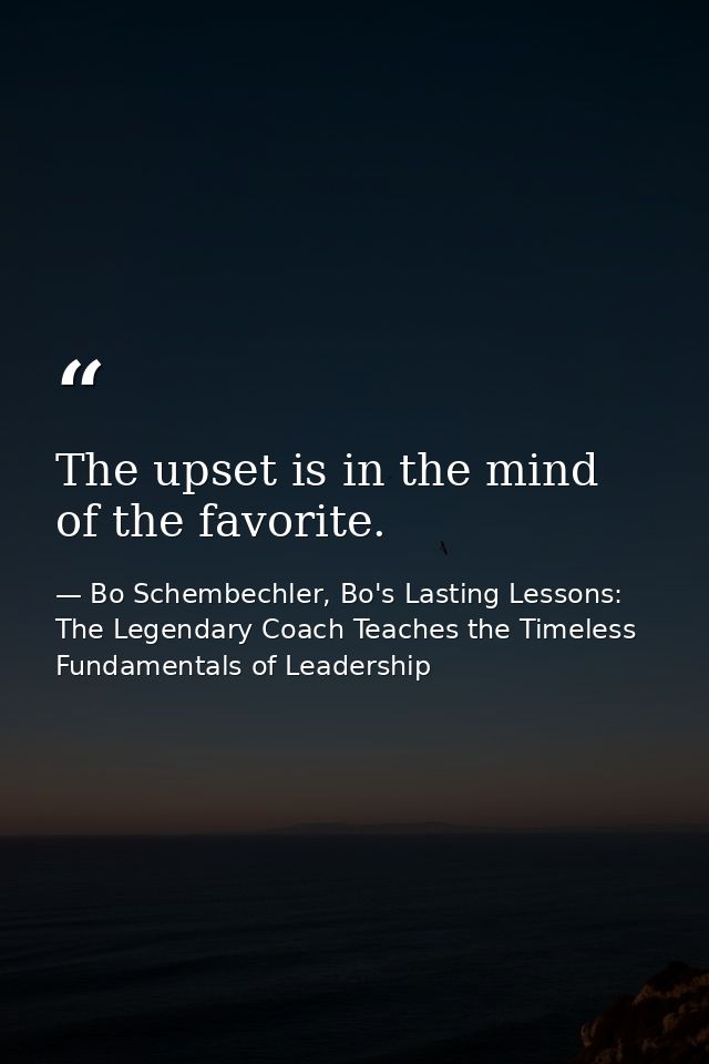 The upset is in the mind of the favorite. — Bo Schembechler, Bo's Lasting Lessons: The Legendary Coach Teaches the Timeless Fundamentals of Leadership