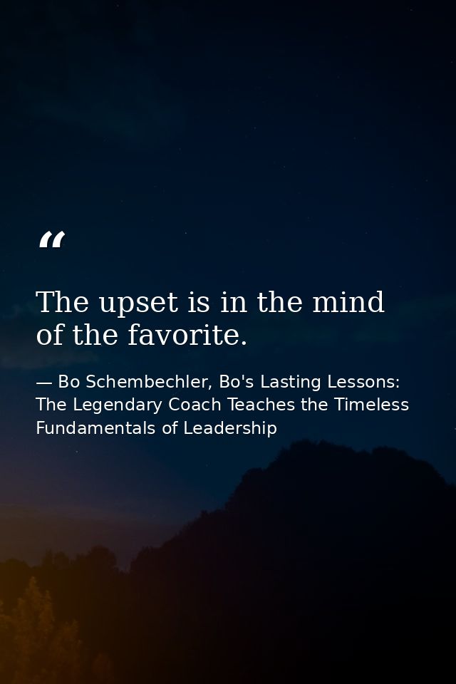 The upset is in the mind of the favorite. — Bo Schembechler, Bo's Lasting Lessons: The Legendary Coach Teaches the Timeless Fundamentals of Leadership