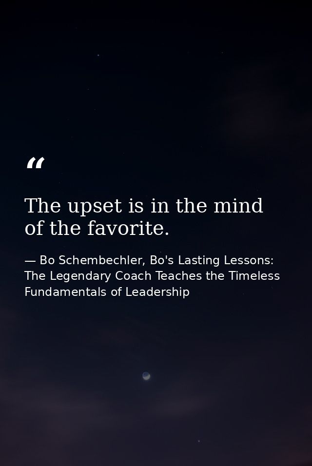 The upset is in the mind of the favorite. — Bo Schembechler, Bo's Lasting Lessons: The Legendary Coach Teaches the Timeless Fundamentals of Leadership