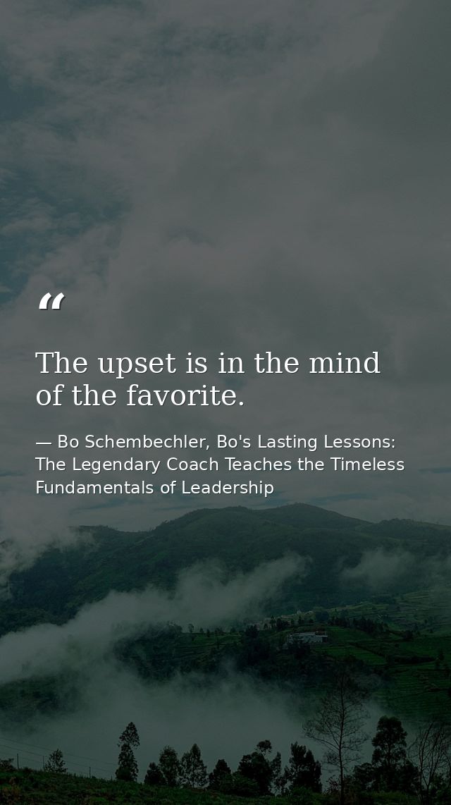 The upset is in the mind of the favorite. — Bo Schembechler, Bo's Lasting Lessons: The Legendary Coach Teaches the Timeless Fundamentals of Leadership