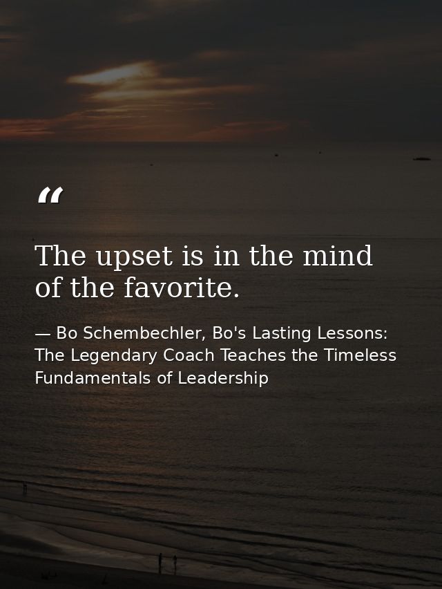 The upset is in the mind of the favorite. — Bo Schembechler, Bo's Lasting Lessons: The Legendary Coach Teaches the Timeless Fundamentals of Leadership