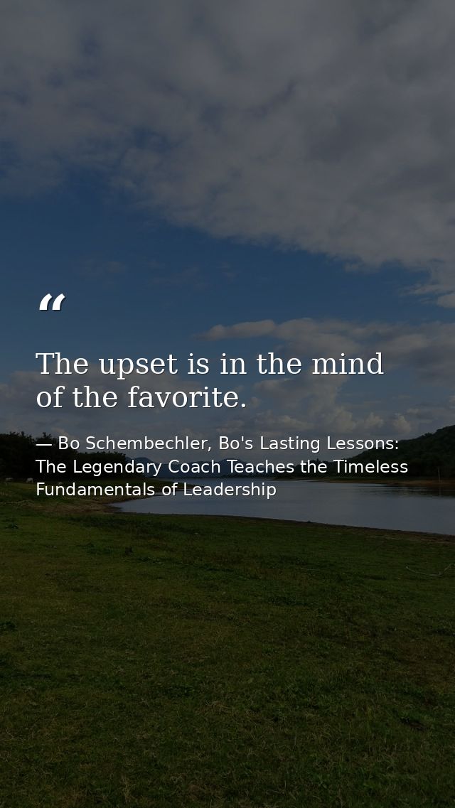 The upset is in the mind of the favorite. — Bo Schembechler, Bo's Lasting Lessons: The Legendary Coach Teaches the Timeless Fundamentals of Leadership