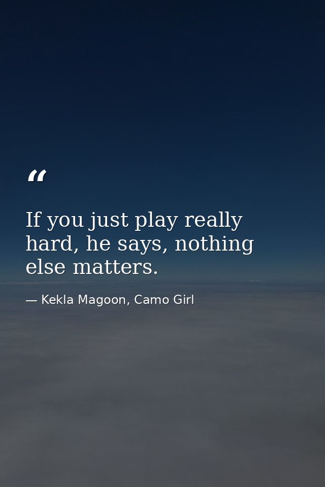 If you just play really hard, he says, nothing else matters. — Kekla Magoon, Camo Girl
