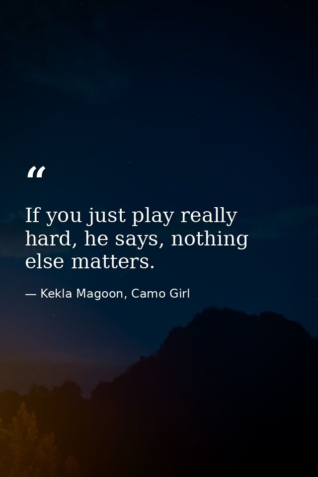If you just play really hard, he says, nothing else matters. — Kekla Magoon, Camo Girl